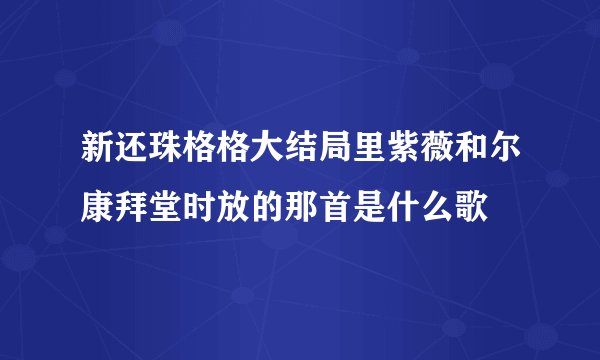 新还珠格格大结局里紫薇和尔康拜堂时放的那首是什么歌