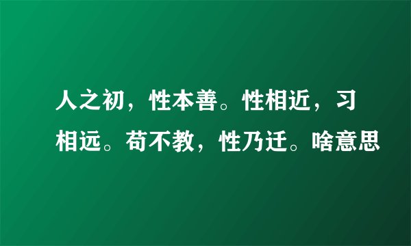 人之初，性本善。性相近，习相远。苟不教，性乃迁。啥意思