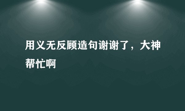 用义无反顾造句谢谢了，大神帮忙啊