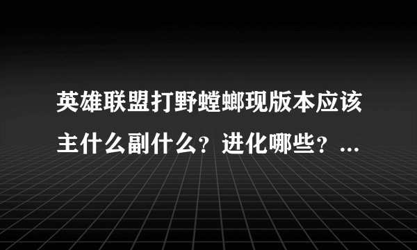 英雄联盟打野螳螂现版本应该主什么副什么？进化哪些？顺序是什么？谢谢各位了！