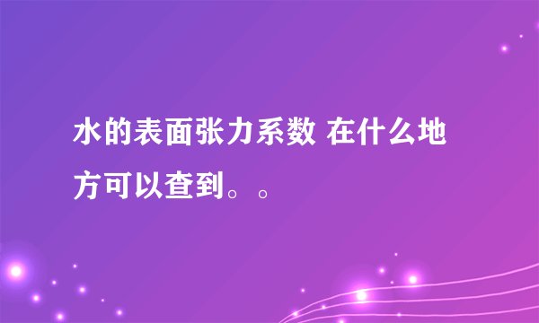 水的表面张力系数 在什么地方可以查到。。