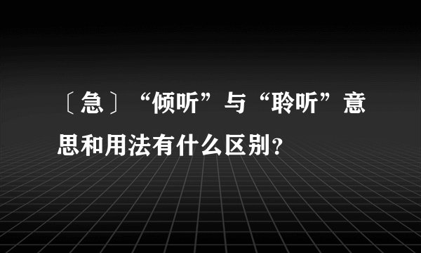 〔急〕“倾听”与“聆听”意思和用法有什么区别？
