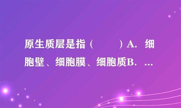 原生质层是指（　　）A．细胞壁、细胞膜、细胞质B．细胞膜、液泡膜、细胞质C．细胞膜、液泡膜、细胞液D．