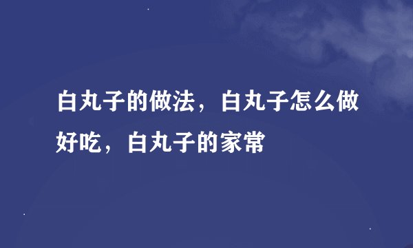 白丸子的做法，白丸子怎么做好吃，白丸子的家常