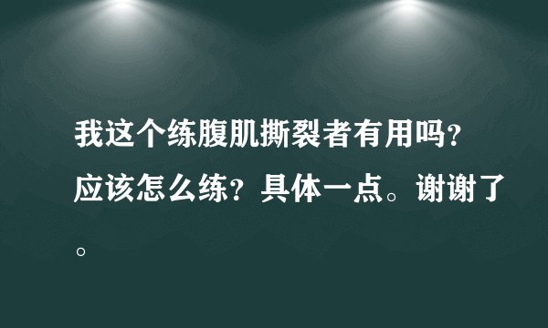 我这个练腹肌撕裂者有用吗？应该怎么练？具体一点。谢谢了。