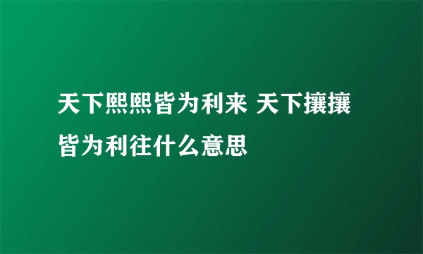 天下熙熙皆为利来 天下攘攘皆为利往什么意思