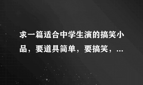 求一篇适合中学生演的搞笑小品,要道具简单,要搞笑,适合中学生