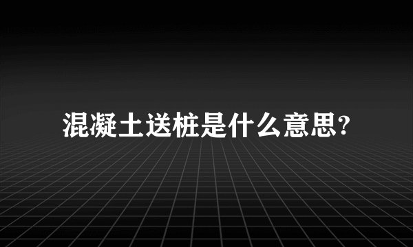 混凝土送桩是什么意思?