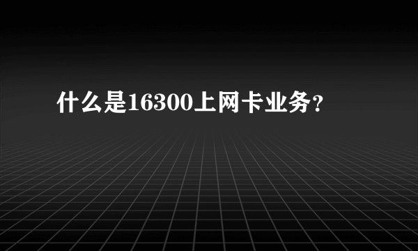 什么是16300上网卡业务？