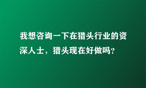 我想咨询一下在猎头行业的资深人士，猎头现在好做吗？