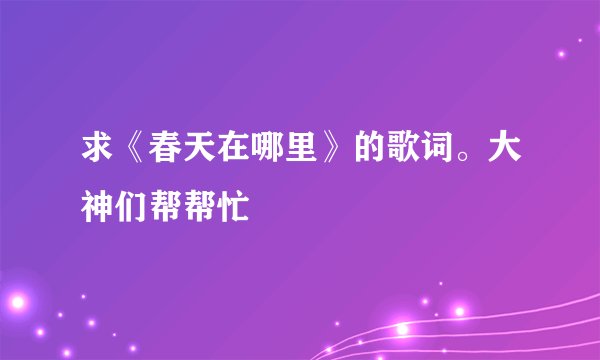 求《春天在哪里》的歌词。大神们帮帮忙