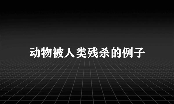 动物被人类残杀的例子