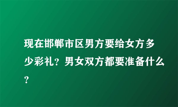 现在邯郸市区男方要给女方多少彩礼？男女双方都要准备什么？