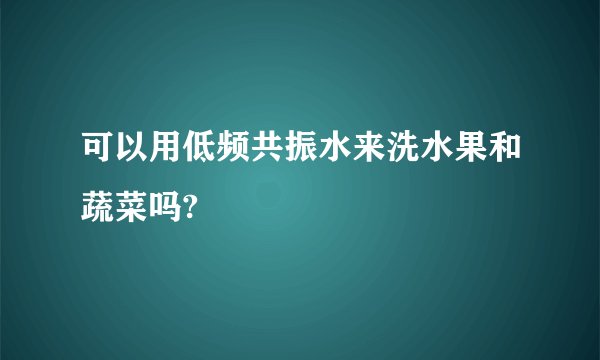 可以用低频共振水来洗水果和蔬菜吗?