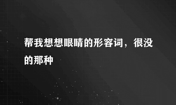 帮我想想眼睛的形容词，很没的那种