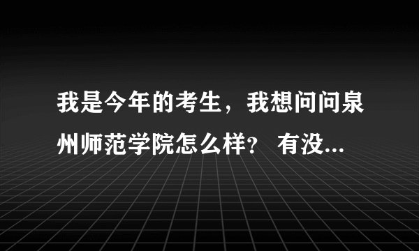 我是今年的考生，我想问问泉州师范学院怎么样？ 有没有贴吧或者论坛什么的可以了解下？