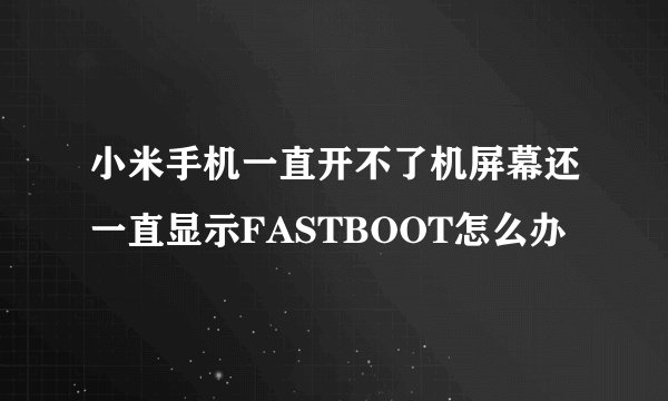 小米手机一直开不了机屏幕还一直显示FASTBOOT怎么办