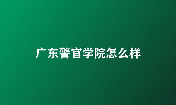 广东警官学院怎么样