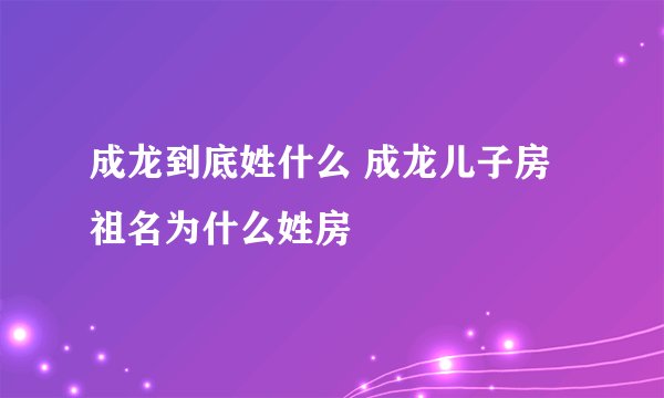 成龙到底姓什么 成龙儿子房祖名为什么姓房