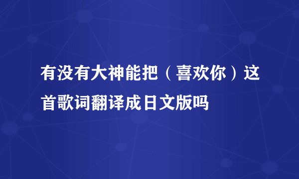 有没有大神能把（喜欢你）这首歌词翻译成日文版吗