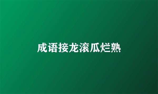 成语接龙滚瓜烂熟