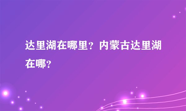 达里湖在哪里？内蒙古达里湖在哪？