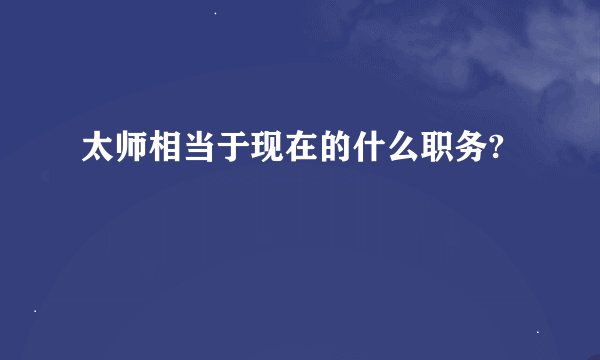 太师相当于现在的什么职务?
