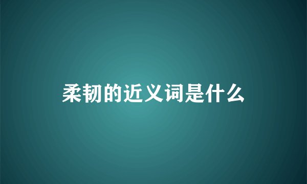 柔韧的近义词是什么