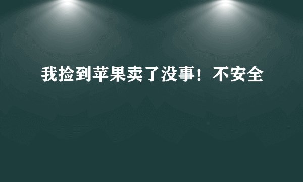 我捡到苹果卖了没事！不安全