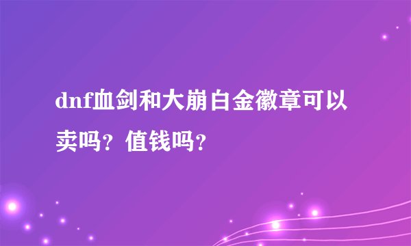 dnf血剑和大崩白金徽章可以卖吗？值钱吗？