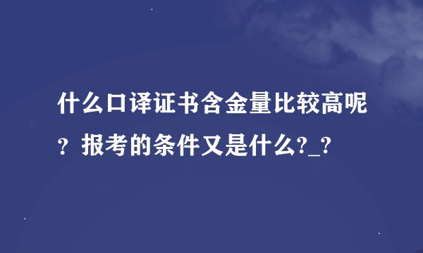 什么口译证书含金量比较高呢？报考的条件又是什么?_?