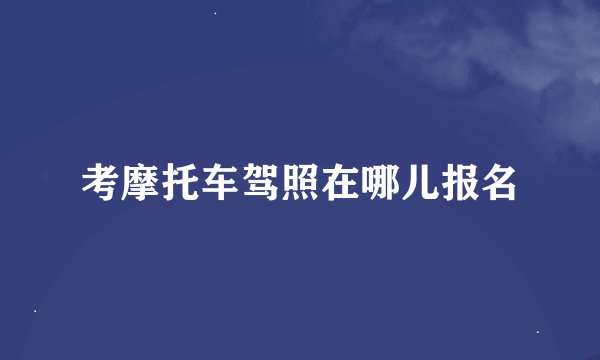 考摩托车驾照在哪儿报名