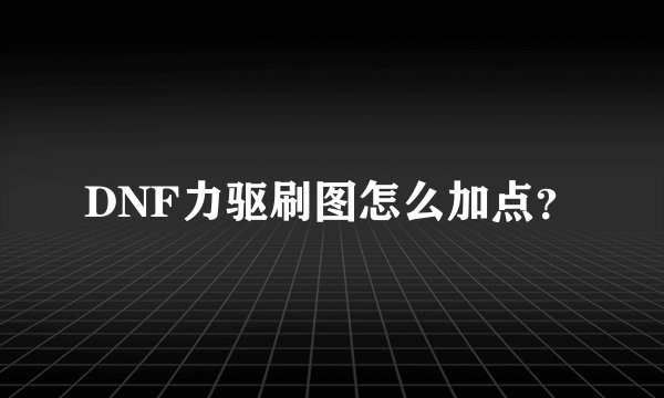 DNF力驱刷图怎么加点？