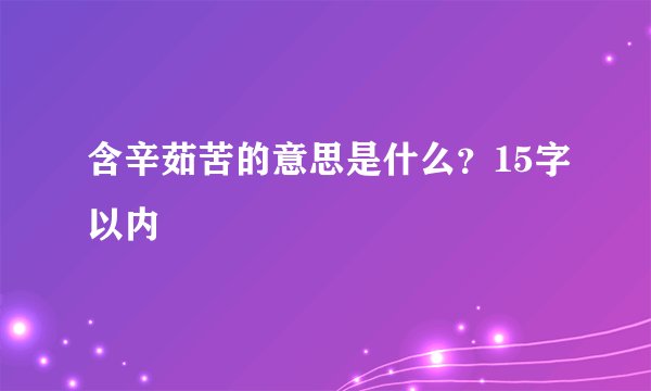 含辛茹苦的意思是什么？15字以内