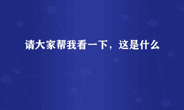 请大家帮我看一下，这是什么