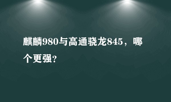 麒麟980与高通骁龙845，哪个更强？