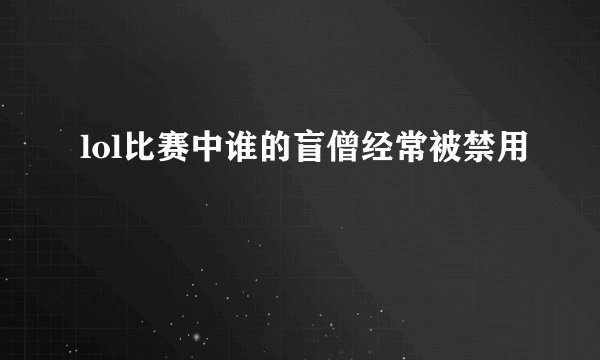 lol比赛中谁的盲僧经常被禁用