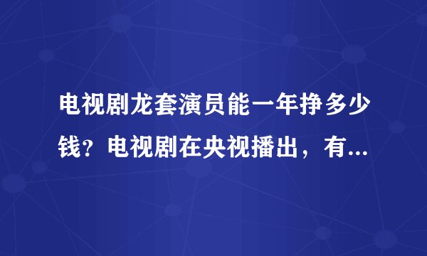 电视剧龙套演员能一年挣多少钱？电视剧在央视播出，有台词没名字，就是用张大夫，李科长一类的代替的那种