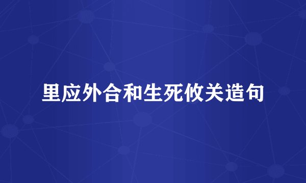 里应外合和生死攸关造句