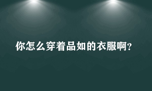 你怎么穿着品如的衣服啊？