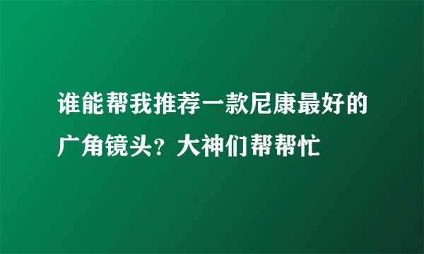 谁能帮我推荐一款尼康最好的广角镜头？大神们帮帮忙