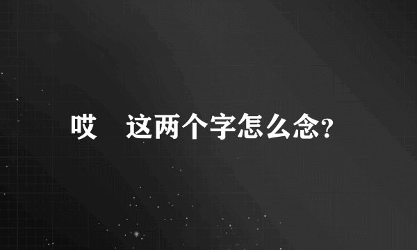 哎吔这两个字怎么念？