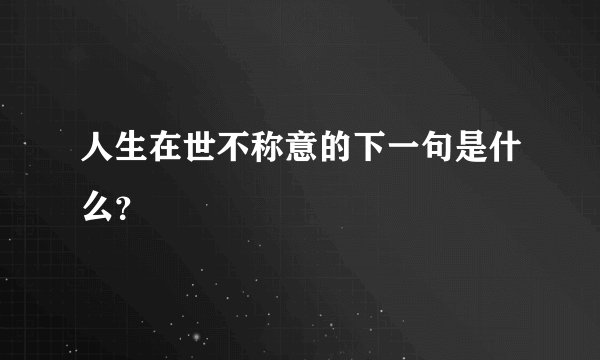 人生在世不称意的下一句是什么？