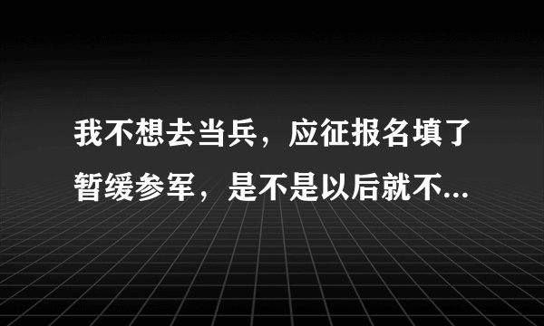 我不想去当兵，应征报名填了暂缓参军，是不是以后就不用管了，有没有