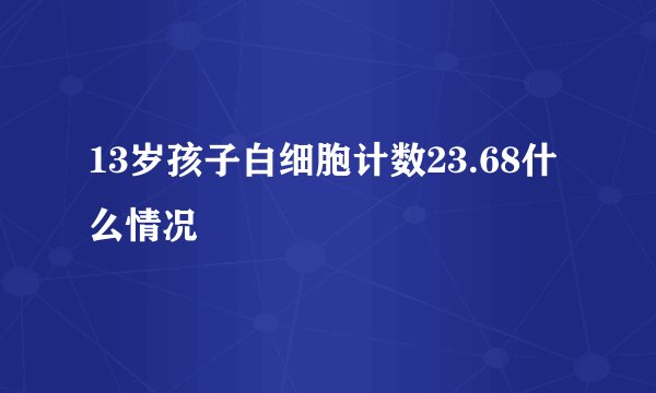 13岁孩子白细胞计数23.68什么情况