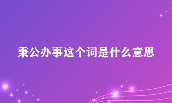 秉公办事这个词是什么意思