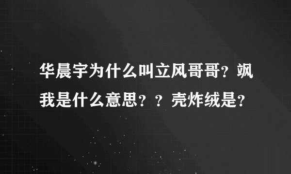 华晨宇为什么叫立风哥哥？飒我是什么意思？？壳炸绒是？
