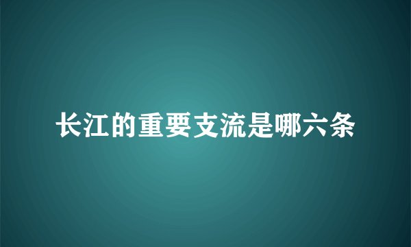 长江的重要支流是哪六条