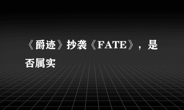 《爵迹》抄袭《FATE》，是否属实
