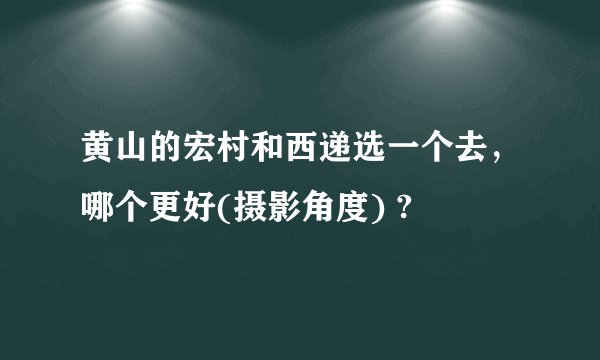 黄山的宏村和西递选一个去，哪个更好(摄影角度) ?